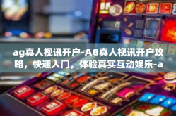 ag真人视讯开户-AG真人视讯开户攻略，快速入门，体验真实互动娱乐-ag真人视讯开户