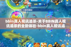 bbin真人视讯追杀-关于BBIN真人视讯追杀的全新体验-bbin真人视讯追杀