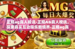 正规ag真人视讯-正规AG真人视讯，探索真实互动娱乐新境界-正规ag真人视讯