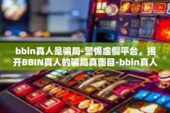 bbin真人是骗局-警惕虚假平台，揭开BBIN真人的骗局真面目-bbin真人是骗局