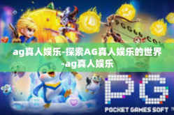 ag真人娱乐-探索AG真人娱乐的世界-ag真人娱乐