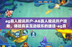 ag真人视讯开户-AG真人视讯开户攻略，体验真实互动娱乐的捷径-ag真人视讯开户
