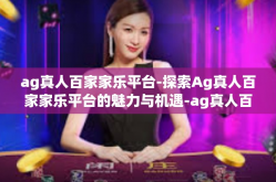 ag真人百家家乐平台-探索Ag真人百家家乐平台的魅力与机遇-ag真人百家家乐平台