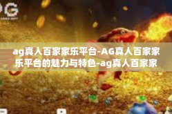 ag真人百家家乐平台-AG真人百家家乐平台的魅力与特色-ag真人百家家乐平台