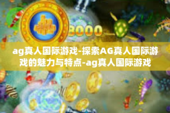 ag真人国际游戏-探索AG真人国际游戏的魅力与特点-ag真人国际游戏