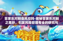 百家乐对刷会风控吗-揭秘百家乐对刷之奥妙，引发风险管理专业的研究与展望—如何进行控保与网络收益的妥协和优化思考探索。百家乐对刷会风控吗