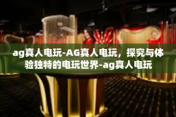 ag真人电玩-AG真人电玩，探究与体验独特的电玩世界-ag真人电玩