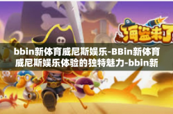 bbin新体育威尼斯娱乐-BBin新体育威尼斯娱乐体验的独特魅力-bbin新体育威尼斯娱乐