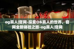 og真人|官网-探索OG真人的世界，官网全新体验之旅-og真人|官网