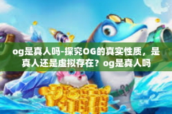 og是真人吗-探究OG的真实性质，是真人还是虚拟存在？og是真人吗
