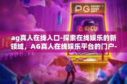 ag真人在线入口-探索在线娱乐的新领域，AG真人在线娱乐平台的门户-ag真人在线入口