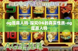 og是真人吗-探究OG的真实性质-og是真人吗