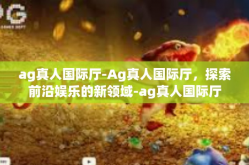 ag真人国际厅-Ag真人国际厅，探索前沿娱乐的新领域-ag真人国际厅