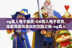 og真人电子首页-OG真人电子首页，探索真实与虚拟的交融之地-og真人电子首页