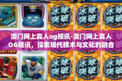 澳门网上真人og视讯-澳门网上真人OG视讯，探索现代技术与文化的融合-澳门网上真人og视讯