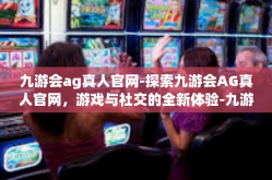 九游会ag真人官网-探索九游会AG真人官网，游戏与社交的全新体验-九游会ag真人官网