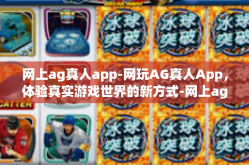 网上ag真人app-网玩AG真人App，体验真实游戏世界的新方式-网上ag真人app