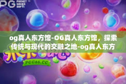 og真人东方馆-OG真人东方馆，探索传统与现代的交融之地-og真人东方馆
