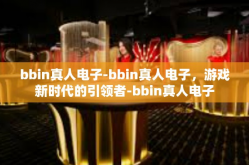 bbin真人电子-bbin真人电子，游戏新时代的引领者-bbin真人电子