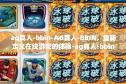 ag真人-bbin-AG真人-BBIN，重新定义在线游戏的体验-ag真人-bbin