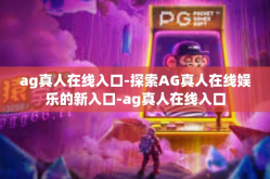 ag真人在线入口-探索AG真人在线娱乐的新入口-ag真人在线入口