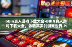 bbin真人游戏下载大全-BBIN真人游戏下载大全，体验真实的游戏世界-bbin真人游戏下载大全