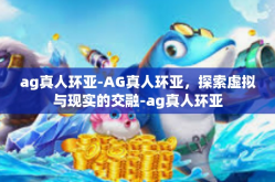 ag真人环亚-AG真人环亚，探索虚拟与现实的交融-ag真人环亚