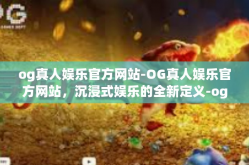 og真人娱乐官方网站-OG真人娱乐官方网站，沉浸式娱乐的全新定义-og真人娱乐官方网站