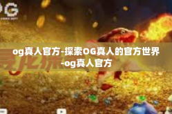 og真人官方-探索OG真人的官方世界-og真人官方