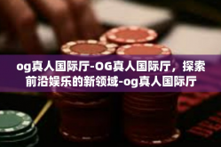 og真人国际厅-OG真人国际厅，探索前沿娱乐的新领域-og真人国际厅