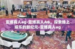 亚博真人ag-亚博真人AG，探索线上娱乐的新纪元-亚博真人ag