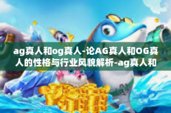 ag真人和og真人-论AG真人和OG真人的性格与行业风貌解析-ag真人和og真人