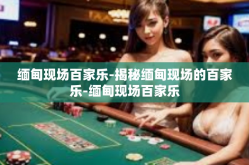 缅甸现场百家乐-揭秘缅甸现场的百家乐-缅甸现场百家乐