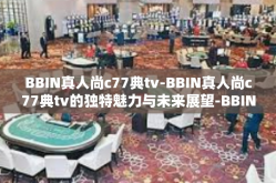 BBIN真人尚c77典tv-BBIN真人尚c77典tv的独特魅力与未来展望-BBIN真人尚c77典tv