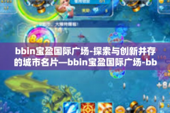 bbin宝盈国际广场-探索与创新并存的城市名片—bbin宝盈国际广场-bbin宝盈国际广场