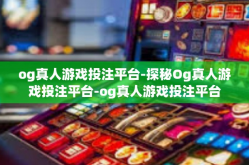 og真人游戏投注平台-探秘Og真人游戏投注平台-og真人游戏投注平台