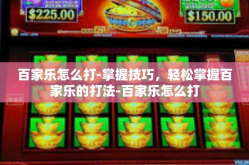 百家乐怎么打-掌握技巧，轻松掌握百家乐的打法-百家乐怎么打