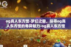 og真人东方馆-梦幻之窗，探寻og真人东方馆的奇异魅力-og真人东方馆