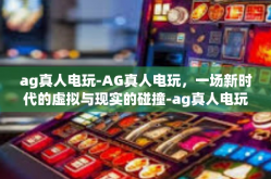 ag真人电玩-AG真人电玩，一场新时代的虚拟与现实的碰撞-ag真人电玩