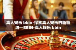 真人娱乐 bbin-探索真人娱乐的新领域—BBIN-真人娱乐 bbin