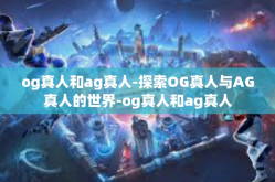 og真人和ag真人-探索OG真人与AG真人的世界-og真人和ag真人