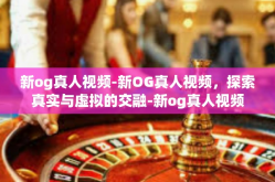 新og真人视频-新OG真人视频，探索真实与虚拟的交融-新og真人视频
