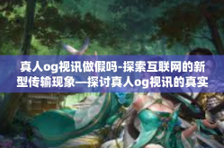 真人og视讯做假吗-探索互联网的新型传输现象—探讨真人og视讯的真实性-真人og视讯做假吗