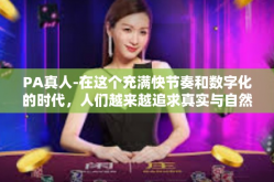 PA真人-在这个充满快节奏和数字化的时代，人们越来越追求真实与自然的美丽。PA真人应运而生，成为了一种全新的生活理念与时尚潮流的代表。它强调的不仅仅是外在的美，更多的是追求内在与外在相融合的立体生命美感。PA真人
