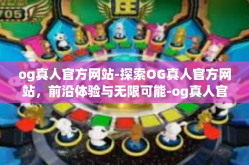 og真人官方网站-探索OG真人官方网站，前沿体验与无限可能-og真人官方网站