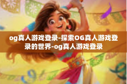 og真人游戏登录-探索OG真人游戏登录的世界-og真人游戏登录