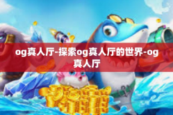 og真人厅-探索og真人厅的世界-og真人厅
