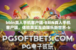 bbin真人手机客户端-BBIN真人手机客户端，体验真实互动娱乐新世界-bbin真人手机客户端