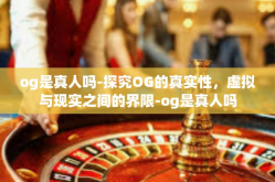 og是真人吗-探究OG的真实性，虚拟与现实之间的界限-og是真人吗