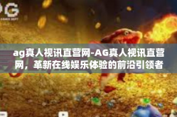 ag真人视讯直营网-AG真人视讯直营网，革新在线娱乐体验的前沿引领者-ag真人视讯直营网